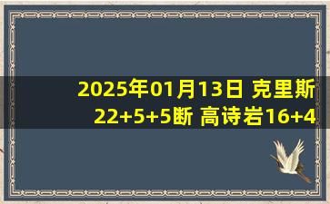 2025年01月13日 克里斯22+5+5断 高诗岩16+4+12 袁照耀14分 山东大胜广州